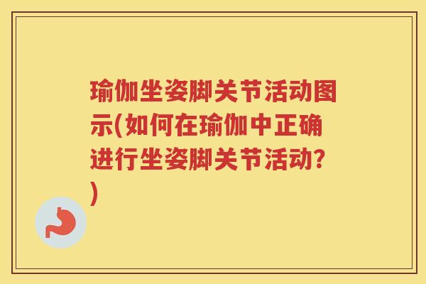 瑜伽坐姿脚关节活动图示(如何在瑜伽中正确进行坐姿脚关节活动?) 瑜伽坐姿脚关节活动图示(如何在瑜伽中正确进行坐姿脚关节活动?)