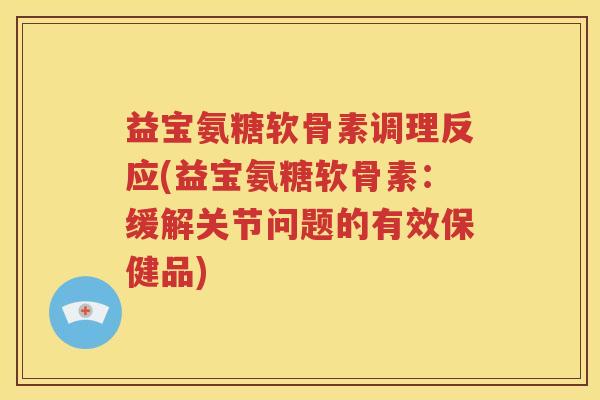 益宝氨糖软骨素调理反应(益宝氨糖软骨素：缓解关节问题的有效保健品)