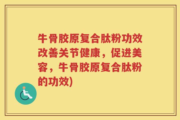 牛骨胶原复合肽粉功效改善关节健康，促进美容，牛骨胶原复合肽粉的功效)