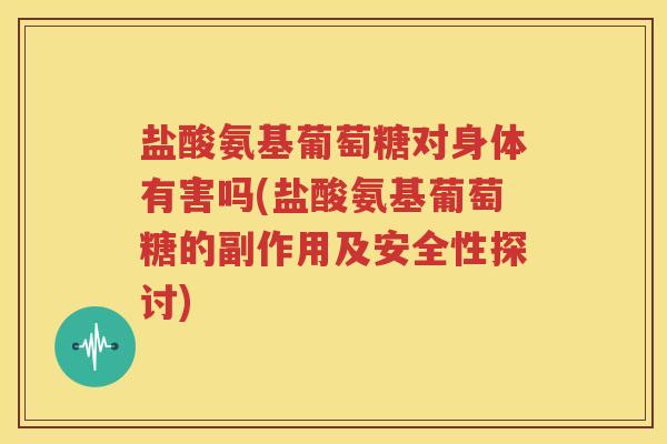盐酸氨基葡萄糖对身体有害吗(盐酸氨基葡萄糖的副作用及安全性探讨) 盐酸氨基葡萄糖对身体有害吗(盐酸氨基葡萄糖的副作用及安全性探讨)