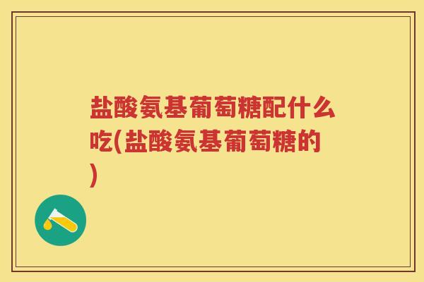 盐酸氨基葡萄糖配什么吃(盐酸氨基葡萄糖的) 盐酸氨基葡萄糖配什么吃(盐酸氨基葡萄糖的)