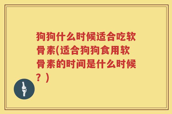 狗狗什么时候适合吃软骨素(适合狗狗食用软骨素的时间是什么时候?) 狗狗什么时候适合吃软骨素(适合狗狗食用软骨素的时间是什么时候?)