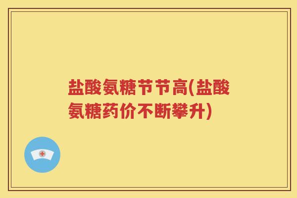 盐酸氨糖节节高(盐酸氨糖药价不断攀升) 盐酸氨糖节节高(盐酸氨糖药价不断攀升)