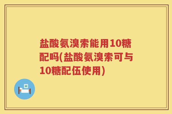盐酸氨溴索能用10糖配吗(盐酸氨溴索可与10糖配伍使用) 盐酸氨溴索能用10糖配吗(盐酸氨溴索可与10糖配伍使用)