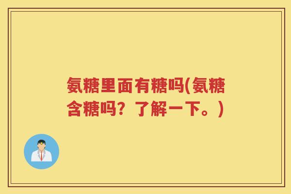 氨糖里面有糖吗(氨糖含糖吗?了解一下。) 氨糖里面有糖吗(氨糖含糖吗?了解一下。)
