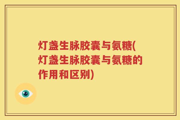 灯盏生脉胶囊与氨糖(灯盏生脉胶囊与氨糖的作用和区别) 灯盏生脉胶囊与氨糖(灯盏生脉胶囊与氨糖的作用和区别)