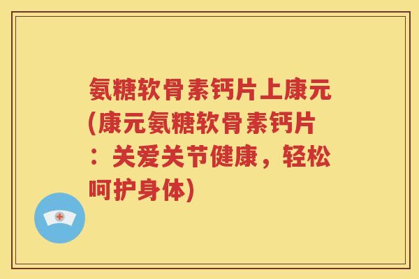 氨糖软骨素钙片上康元(康元氨糖软骨素钙片：关爱关节健康，轻松呵护身体)