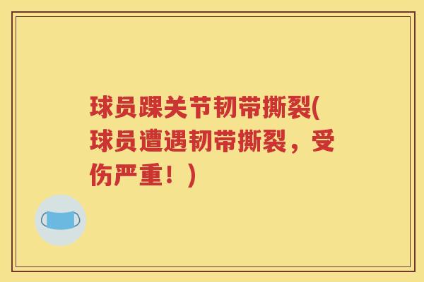 球员踝关节韧带撕裂(球员遭遇韧带撕裂,受伤严重!) 球员踝关节韧带撕裂(球员遭遇韧带撕裂,受伤严重!)