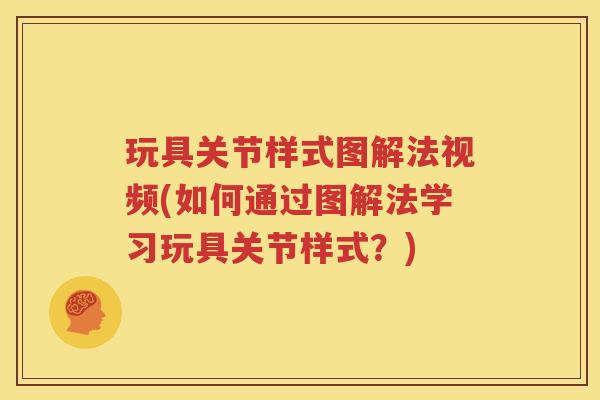 玩具关节样式图解法视频(如何通过图解法学习玩具关节样式?) 玩具关节样式图解法视频(如何通过图解法学习玩具关节样式?)