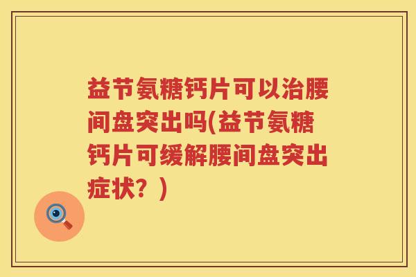 益节氨糖钙片可以腰间盘突出吗(益节氨糖钙片可缓解腰间盘突出症状？)