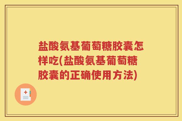 盐酸氨基葡萄糖胶囊怎样吃(盐酸氨基葡萄糖胶囊的正确使用方法)