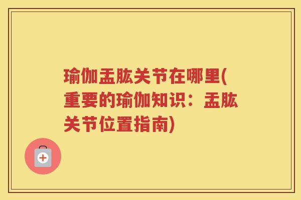 瑜伽盂肱关节在哪里(重要的瑜伽知识：盂肱关节位置指南)