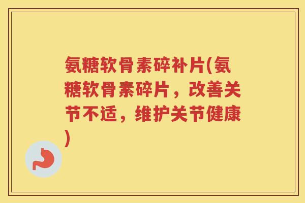 氨糖软骨素碎补片(氨糖软骨素碎片,改善关节不适,维护关节健康) 氨糖软骨素碎补片(氨糖软骨素碎片,改善关节不适,维护关节健康)