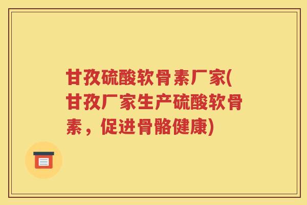 甘孜硫酸软骨素厂家(甘孜厂家生产硫酸软骨素,促进骨骼健康) 甘孜硫酸软骨素厂家(甘孜厂家生产硫酸软骨素,促进骨骼健康)