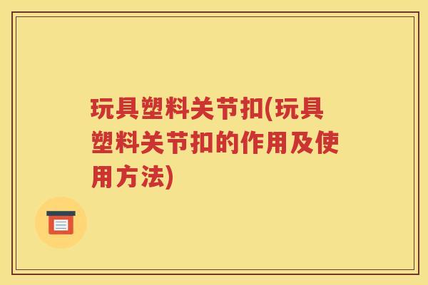 玩具塑料关节扣(玩具塑料关节扣的作用及使用方法) 玩具塑料关节扣(玩具塑料关节扣的作用及使用方法)