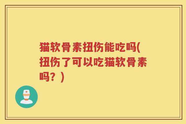 猫软骨素扭伤能吃吗(扭伤了可以吃猫软骨素吗?) 猫软骨素扭伤能吃吗(扭伤了可以吃猫软骨素吗?)