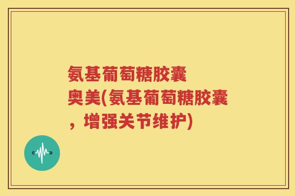 氨基葡萄糖胶囊   奥美(氨基葡萄糖胶囊，增强关节维护)