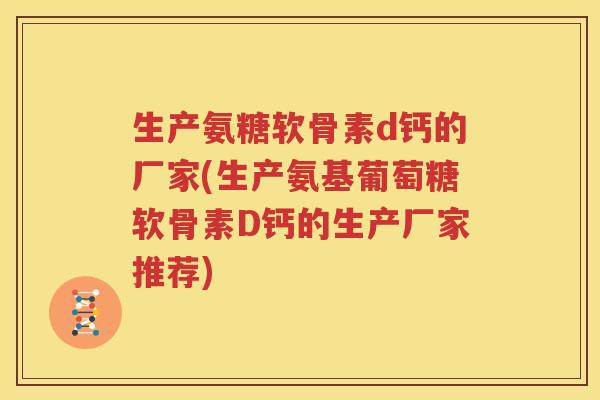 生产氨糖软骨素d钙的厂家(生产氨基葡萄糖软骨素D钙的生产厂家推荐)