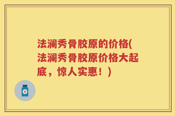 法澜秀骨胶原的价格(法澜秀骨胶原价格大起底,惊人实惠!) 法澜秀骨胶原的价格(法澜秀骨胶原价格大起底,惊人实惠!)