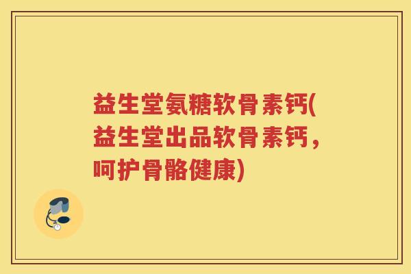 益生堂氨糖软骨素钙(益生堂出品软骨素钙,呵护骨骼健康) 益生堂氨糖软骨素钙(益生堂出品软骨素钙,呵护骨骼健康)