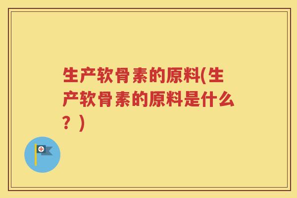 生产软骨素的原料(生产软骨素的原料是什么？)