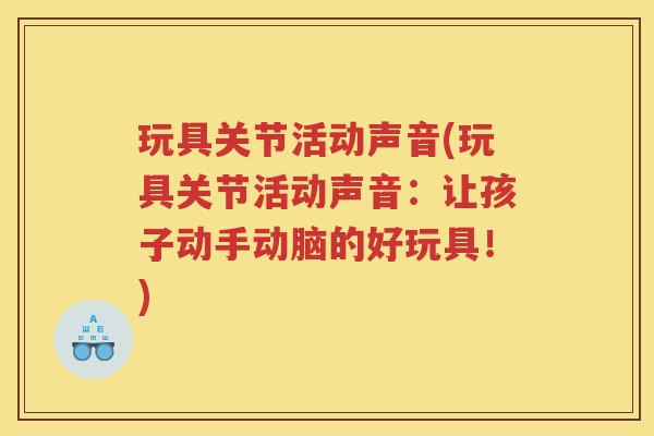 玩具关节活动声音(玩具关节活动声音:让孩子动手动脑的好玩具!) 玩具关节活动声音(玩具关节活动声音:让孩子动手动脑的好玩具!)