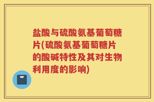 盐酸与硫酸氨基葡萄糖片(硫酸氨基葡萄糖片的酸碱特性及其对生物利用度的影响) 盐酸与硫酸氨基葡萄糖片(硫酸氨基葡萄糖片的酸碱特性及其对生物利用度的影响)