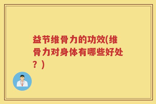 益节维骨力的功效(维骨力对身体有哪些好处?) 益节维骨力的功效(维骨力对身体有哪些好处?)