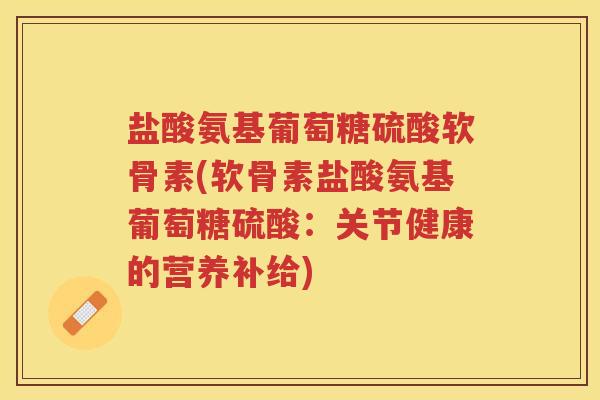 盐酸氨基葡萄糖硫酸软骨素(软骨素盐酸氨基葡萄糖硫酸:关节健康的营养补给) 盐酸氨基葡萄糖硫酸软骨素(软骨素盐酸氨基葡萄糖硫酸:关节健康的营养补给)