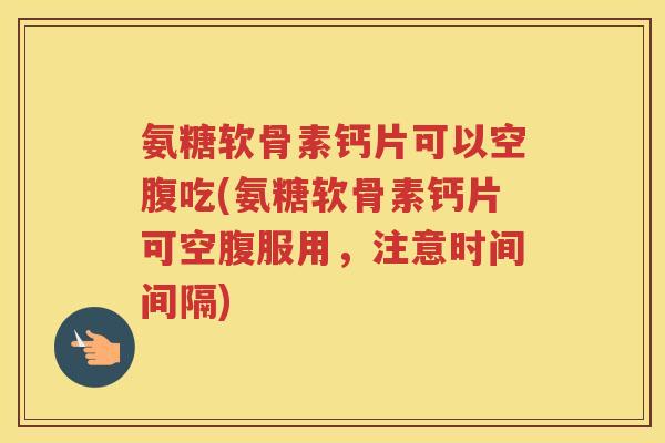 氨糖软骨素钙片可以空腹吃(氨糖软骨素钙片可空腹服用,注意时间间隔) 氨糖软骨素钙片可以空腹吃(氨糖软骨素钙片可空腹服用,注意时间间隔)