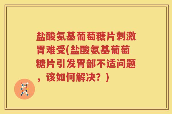 盐酸氨基葡萄糖片刺激胃难受(盐酸氨基葡萄糖片引发胃部不适问题，该如何解决？)