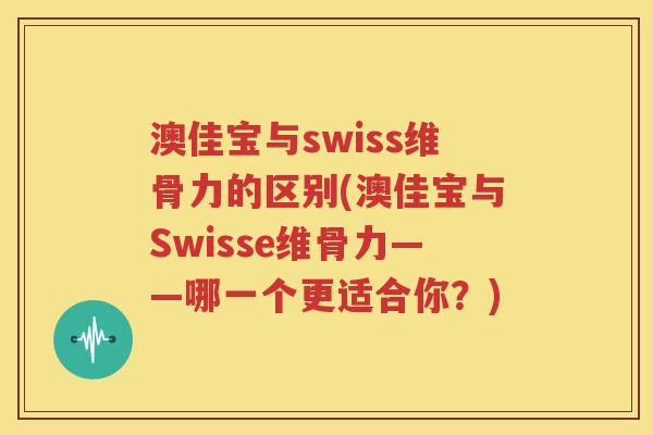 澳佳宝与swiss维骨力的区别(澳佳宝与Swisse维骨力——哪一个更适合你？)