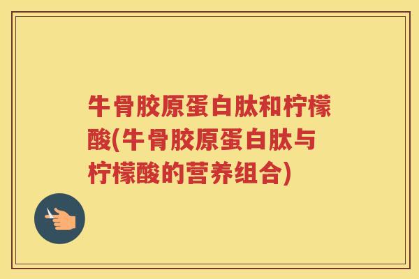 牛骨胶原蛋白肽和柠檬酸(牛骨胶原蛋白肽与柠檬酸的营养组合) 牛骨胶原蛋白肽和柠檬酸(牛骨胶原蛋白肽与柠檬酸的营养组合)