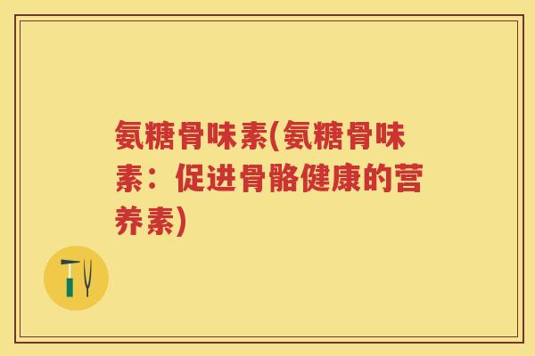 氨糖骨味素(氨糖骨味素:促进骨骼健康的营养素) 氨糖骨味素(氨糖骨味素:促进骨骼健康的营养素)
