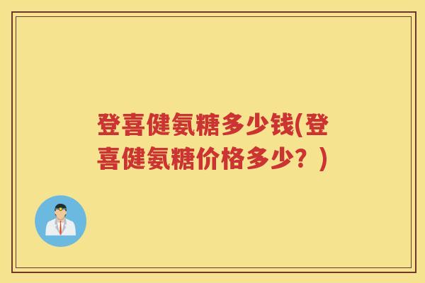登喜健氨糖多少钱(登喜健氨糖价格多少?) 登喜健氨糖多少钱(登喜健氨糖价格多少?)