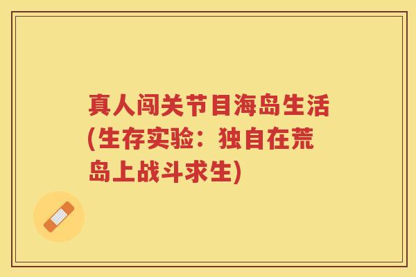 真人闯关节目海岛生活(生存实验：独自在荒岛上战斗求生)