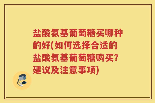 盐酸氨基葡萄糖买哪种的好(如何选择合适的盐酸氨基葡萄糖购买?建议及注意事项) 盐酸氨基葡萄糖买哪种的好(如何选择合适的盐酸氨基葡萄糖购买?建议及注意事项)