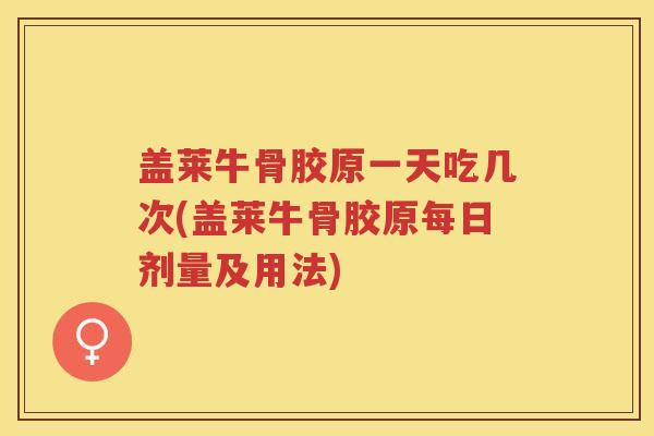 盖莱牛骨胶原一天吃几次(盖莱牛骨胶原每日剂量及用法) 盖莱牛骨胶原一天吃几次(盖莱牛骨胶原每日剂量及用法)