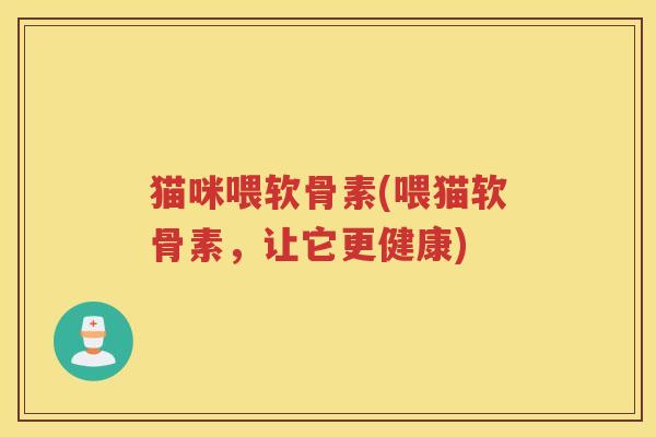 猫咪喂软骨素(喂猫软骨素,让它更健康) 猫咪喂软骨素(喂猫软骨素,让它更健康)