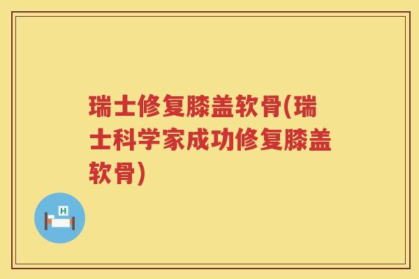 瑞士修复膝盖软骨(瑞士科学家成功修复膝盖软骨) 瑞士修复膝盖软骨(瑞士科学家成功修复膝盖软骨)
