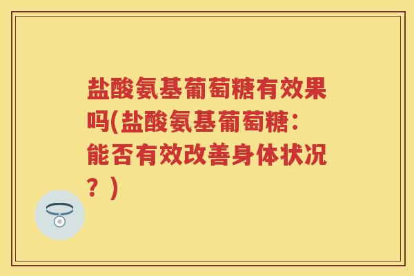 盐酸氨基葡萄糖有效果吗(盐酸氨基葡萄糖:能否有效改善身体状况?) 盐酸氨基葡萄糖有效果吗(盐酸氨基葡萄糖:能否有效改善身体状况?)