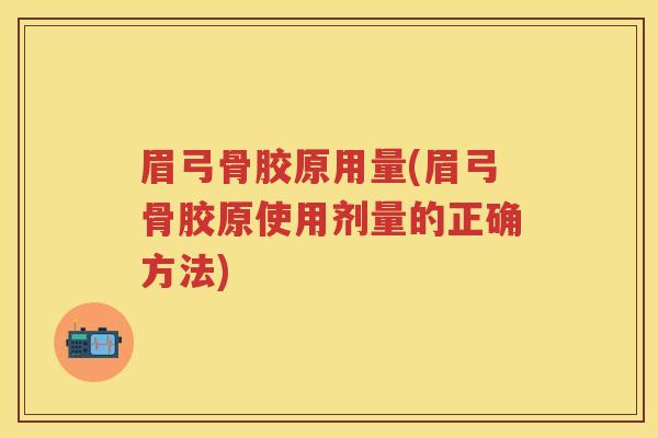 眉弓骨胶原用量(眉弓骨胶原使用剂量的正确方法) 眉弓骨胶原用量(眉弓骨胶原使用剂量的正确方法)