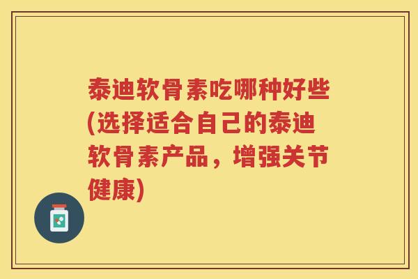 泰迪软骨素吃哪种好些(选择适合自己的泰迪软骨素产品,增强关节健康) 泰迪软骨素吃哪种好些(选择适合自己的泰迪软骨素产品,增强关节健康)