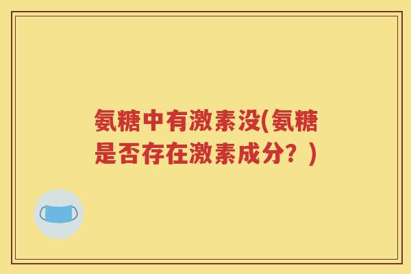 氨糖中有激素没(氨糖是否存在激素成分?) 氨糖中有激素没(氨糖是否存在激素成分?)