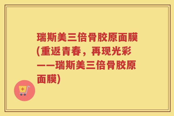 瑞斯美三倍骨胶原面膜(重返青春,再现光彩——瑞斯美三倍骨胶原面膜) 瑞斯美三倍骨胶原面膜(重返青春,再现光彩——瑞斯美三倍骨胶原面膜)