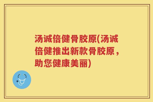 汤诚倍健骨胶原(汤诚倍健推出新款骨胶原，助您健康美丽)