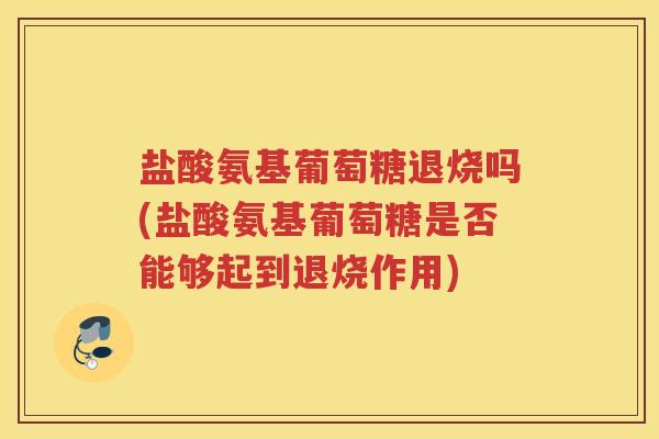 盐酸氨基葡萄糖退烧吗(盐酸氨基葡萄糖是否能够起到退烧作用)
