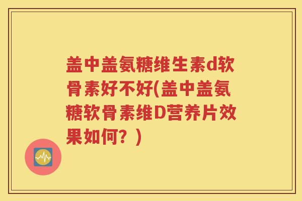 盖中盖氨糖维生素d软骨素好不好(盖中盖氨糖软骨素维D营养片效果如何?) 盖中盖氨糖维生素d软骨素好不好(盖中盖氨糖软骨素维D营养片效果如何?)