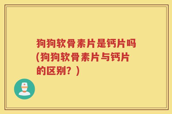 狗狗软骨素片是钙片吗(狗狗软骨素片与钙片的区别?) 狗狗软骨素片是钙片吗(狗狗软骨素片与钙片的区别?)