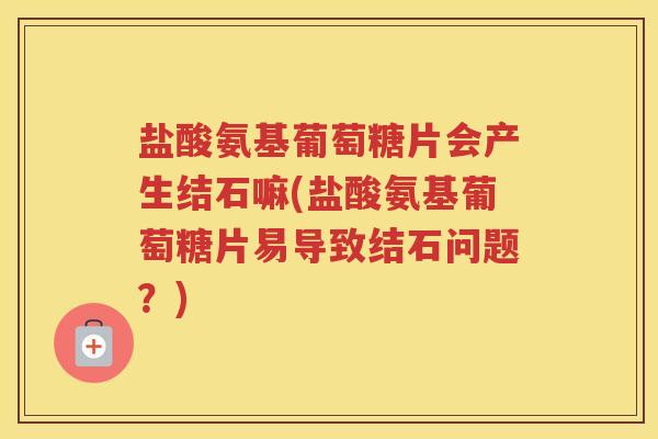 盐酸氨基葡萄糖片会产生结石嘛(盐酸氨基葡萄糖片易导致结石问题?) 盐酸氨基葡萄糖片会产生结石嘛(盐酸氨基葡萄糖片易导致结石问题?)